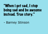 "When i get sad, I stop being sad and be awsome instead. True story."

- Barney Stinson
